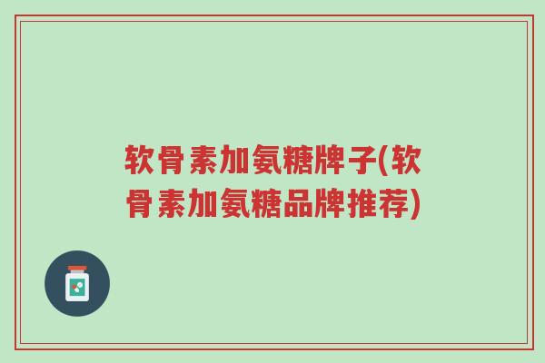 软骨素加氨糖牌子(软骨素加氨糖品牌推荐)-第1张图片-超越 软骨素加氨糖牌子(软骨素加氨糖品牌推荐)-第1张图片-超越