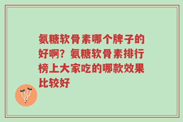 氨糖软骨素哪个牌子的好啊？氨糖软骨素排行榜上大家吃的哪款效果比较好-第1张图片-超越