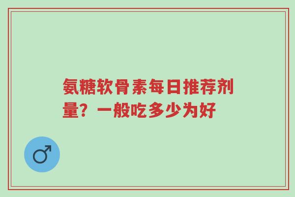 氨糖软骨素每日推荐剂量?一般吃多少为好-第1张图片-超越 氨糖软骨素每日推荐剂量?一般吃多少为好-第1张图片-超越