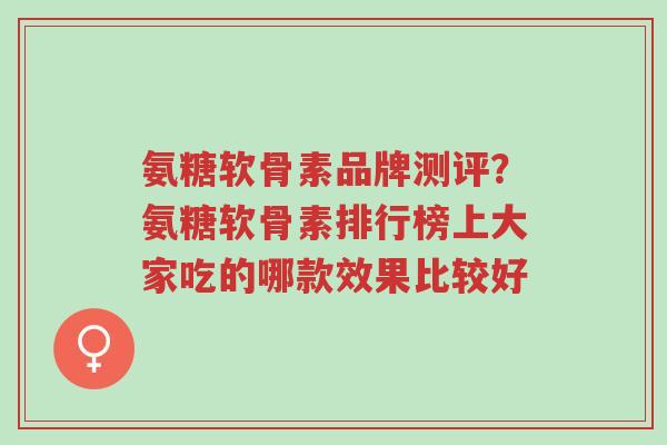 氨糖软骨素品牌测评?氨糖软骨素排行榜上大家吃的哪款效果比较好-第1张图片-超越 氨糖软骨素品牌测评?氨糖软骨素排行榜上大家吃的哪款效果比较好-第1张图片-超越
