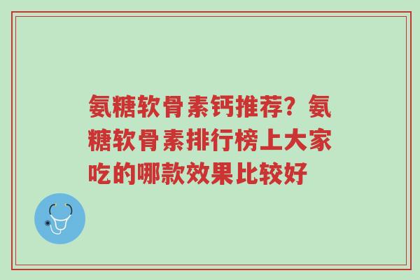 氨糖软骨素钙推荐?氨糖软骨素排行榜上大家吃的哪款效果比较好-第1张图片-超越 氨糖软骨素钙推荐?氨糖软骨素排行榜上大家吃的哪款效果比较好-第1张图片-超越