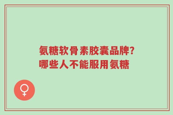 氨糖软骨素胶囊品牌?哪些人不能服用氨糖-第1张图片-超越 氨糖软骨素胶囊品牌?哪些人不能服用氨糖-第1张图片-超越