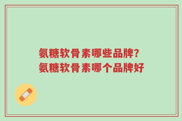 氨糖软骨素哪些品牌?氨糖软骨素哪个品牌好-第1张图片-超越 氨糖软骨素哪些品牌?氨糖软骨素哪个品牌好-第1张图片-超越