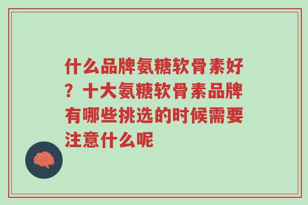 什么品牌氨糖软骨素好?十大氨糖软骨素品牌有哪些挑选的时候需要注意什么呢-第1张图片-超越 什么品牌氨糖软骨素好?十大氨糖软骨素品牌有哪些挑选的时候需要注意什么呢-第1张图片-超越