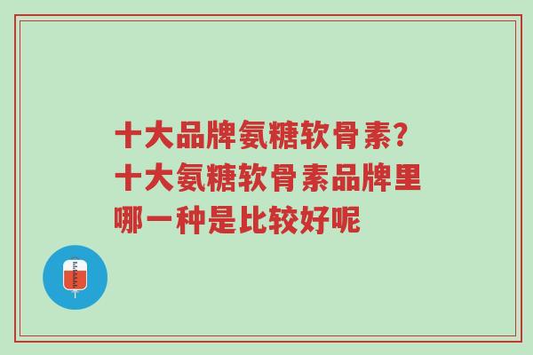 十大品牌氨糖软骨素?十大氨糖软骨素品牌里哪一种是比较好呢-第1张图片-超越 十大品牌氨糖软骨素?十大氨糖软骨素品牌里哪一种是比较好呢-第1张图片-超越