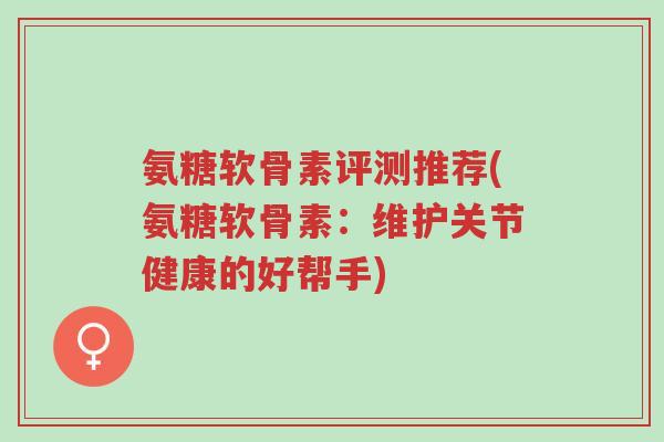 氨糖软骨素评测推荐(氨糖软骨素:维护关节健康的好帮手)-第1张图片-超越 氨糖软骨素评测推荐(氨糖软骨素:维护关节健康的好帮手)-第1张图片-超越