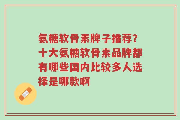 氨糖软骨素牌子推荐?十大氨糖软骨素品牌都有哪些国内比较多人选择是哪款啊-第1张图片-超越 氨糖软骨素牌子推荐?十大氨糖软骨素品牌都有哪些国内比较多人选择是哪款啊-第1张图片-超越