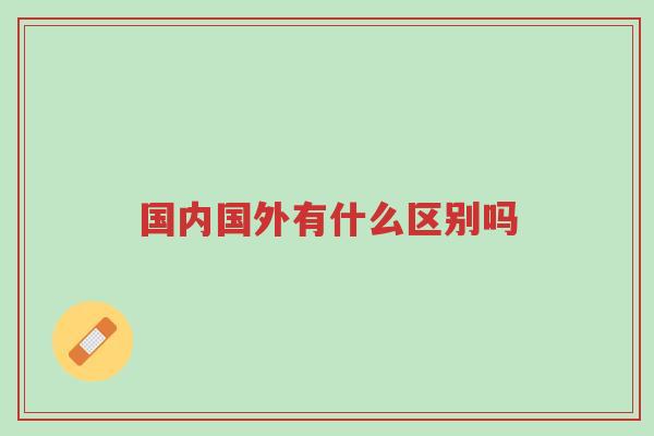 国内国外有什么区别吗-第1张图片-超越 国内国外有什么区别吗-第1张图片-超越