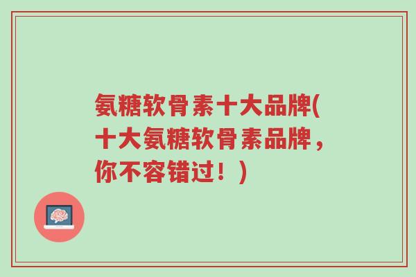 氨糖软骨素十大品牌(十大氨糖软骨素品牌,你不容错过!)-第1张图片-超越 氨糖软骨素十大品牌(十大氨糖软骨素品牌,你不容错过!)-第1张图片-超越