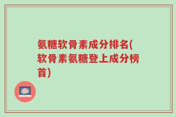 氨糖软骨素成分排名(软骨素氨糖登上成分榜首)-第1张图片-超越 氨糖软骨素成分排名(软骨素氨糖登上成分榜首)-第1张图片-超越