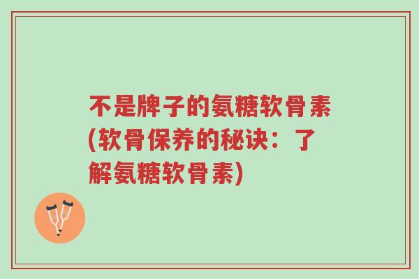 不是牌子的氨糖软骨素(软骨保养的秘诀:了解氨糖软骨素)-第1张图片-超越 不是牌子的氨糖软骨素(软骨保养的秘诀:了解氨糖软骨素)-第1张图片-超越
