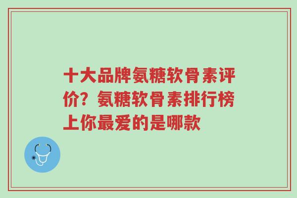 十大品牌氨糖软骨素评价?氨糖软骨素排行榜上你最爱的是哪款-第1张图片-超越 十大品牌氨糖软骨素评价?氨糖软骨素排行榜上你最爱的是哪款-第1张图片-超越