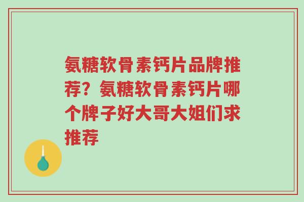 氨糖软骨素钙片品牌推荐?氨糖软骨素钙片哪个牌子好大哥大姐们求推荐-第1张图片-超越 氨糖软骨素钙片品牌推荐?氨糖软骨素钙片哪个牌子好大哥大姐们求推荐-第1张图片-超越