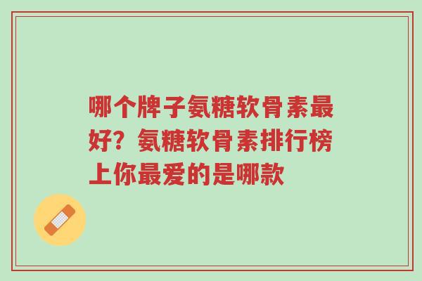 哪个牌子氨糖软骨素最好?氨糖软骨素排行榜上你最爱的是哪款-第1张图片-超越 哪个牌子氨糖软骨素最好?氨糖软骨素排行榜上你最爱的是哪款-第1张图片-超越