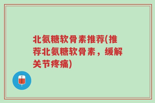 北氨糖软骨素推荐(推荐北氨糖软骨素,缓解关节疼痛)-第1张图片-超越 北氨糖软骨素推荐(推荐北氨糖软骨素,缓解关节疼痛)-第1张图片-超越