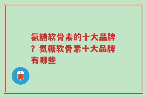 氨糖软骨素的十大品牌?氨糖软骨素十大品牌有哪些-第1张图片-超越 氨糖软骨素的十大品牌?氨糖软骨素十大品牌有哪些-第1张图片-超越