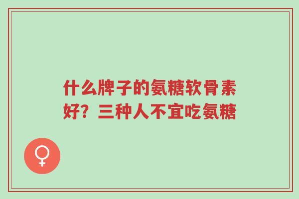 什么牌子的氨糖软骨素好?三种人不宜吃氨糖-第1张图片-超越 什么牌子的氨糖软骨素好?三种人不宜吃氨糖-第1张图片-超越