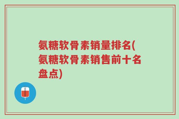 氨糖软骨素销量排名(氨糖软骨素销售前十名盘点)-第1张图片-超越 氨糖软骨素销量排名(氨糖软骨素销售前十名盘点)-第1张图片-超越