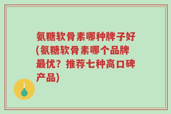氨糖软骨素哪种牌子好(氨糖软骨素哪个品牌最优?推荐七种高口碑产品)-第1张图片-超越 氨糖软骨素哪种牌子好(氨糖软骨素哪个品牌最优?推荐七种高口碑产品)-第1张图片-超越