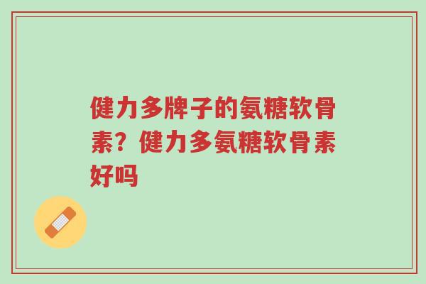 健力多牌子的氨糖软骨素？健力多氨糖软骨素好吗-第1张图片-超越