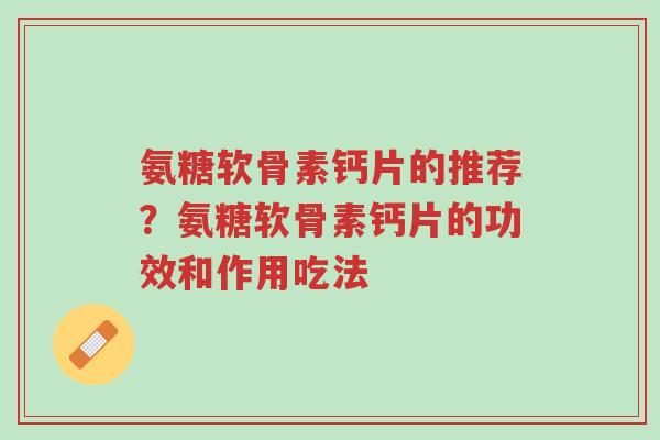 氨糖软骨素钙片的推荐?氨糖软骨素钙片的功效和作用吃法-第1张图片-超越 氨糖软骨素钙片的推荐?氨糖软骨素钙片的功效和作用吃法-第1张图片-超越
