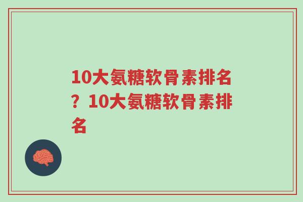 10大氨糖软骨素排名?10大氨糖软骨素排名-第1张图片-超越 10大氨糖软骨素排名?10大氨糖软骨素排名-第1张图片-超越