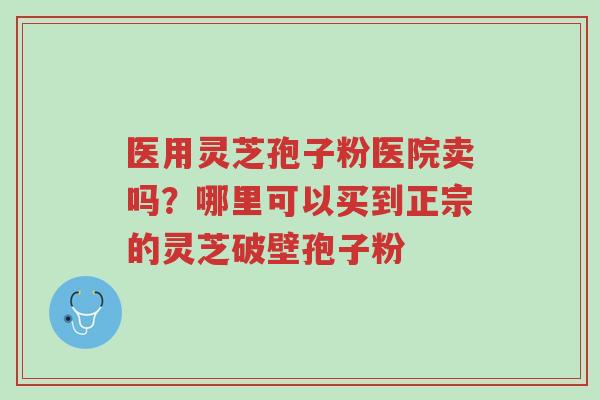 医用灵芝孢子粉医院卖吗?哪里可以买到正宗的灵芝破壁孢子粉-第1张图片-超越 医用灵芝孢子粉医院卖吗?哪里可以买到正宗的灵芝破壁孢子粉-第1张图片-超越