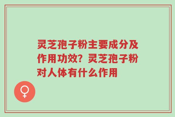 灵芝孢子粉主要成分及作用功效?灵芝孢子粉对人体有什么作用-第1张图片-超越 灵芝孢子粉主要成分及作用功效?灵芝孢子粉对人体有什么作用-第1张图片-超越