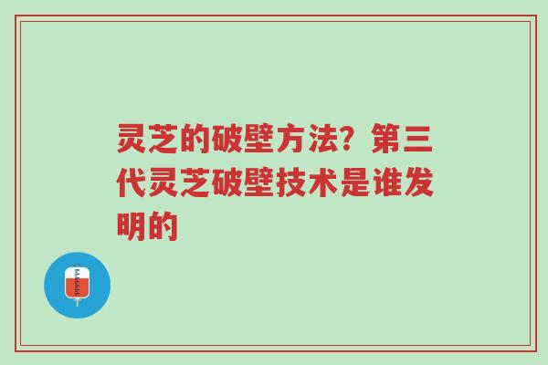 灵芝的破壁方法?第三代灵芝破壁技术是谁发明的-第1张图片-超越 灵芝的破壁方法?第三代灵芝破壁技术是谁发明的-第1张图片-超越