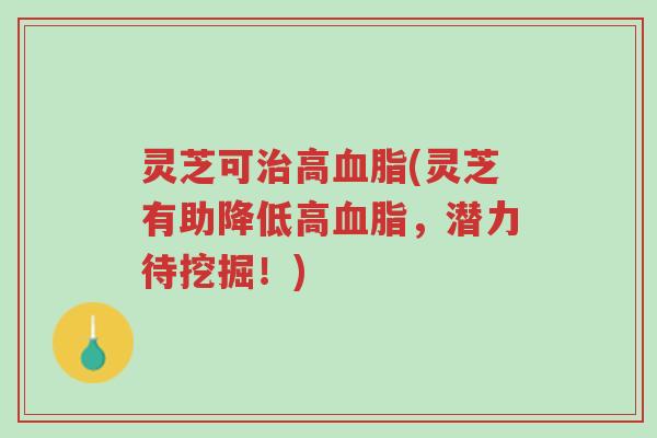灵芝可治高血脂(灵芝有助降低高血脂,潜力待挖掘!)-第1张图片-超越 灵芝可治高血脂(灵芝有助降低高血脂,潜力待挖掘!)-第1张图片-超越