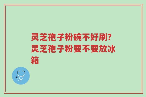 灵芝孢子粉碗不好刷?灵芝孢子粉要不要放冰箱-第1张图片-超越 灵芝孢子粉碗不好刷?灵芝孢子粉要不要放冰箱-第1张图片-超越