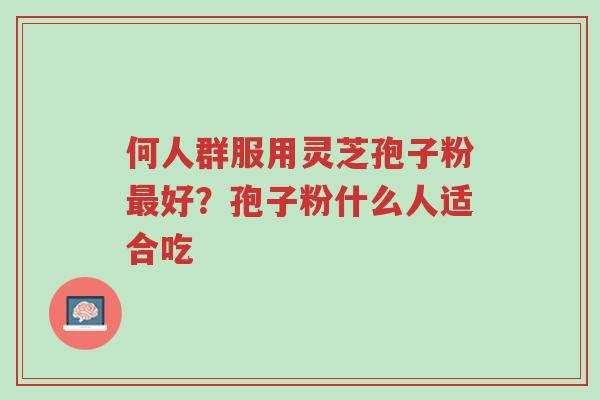 何人群服用灵芝孢子粉最好?孢子粉什么人适合吃-第1张图片-超越 何人群服用灵芝孢子粉最好?孢子粉什么人适合吃-第1张图片-超越
