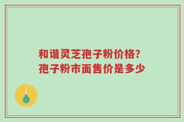 和谐灵芝孢子粉价格?孢子粉市面售价是多少-第1张图片-超越 和谐灵芝孢子粉价格?孢子粉市面售价是多少-第1张图片-超越