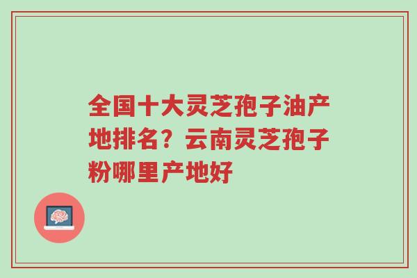 全国十大灵芝孢子油产地排名?云南灵芝孢子粉哪里产地好-第1张图片-超越 全国十大灵芝孢子油产地排名?云南灵芝孢子粉哪里产地好-第1张图片-超越