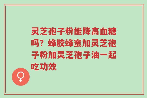 灵芝孢子粉能降高血糖吗?蜂胶蜂蜜加灵芝孢子粉加灵芝孢子油一起吃功效-第1张图片-超越 灵芝孢子粉能降高血糖吗?蜂胶蜂蜜加灵芝孢子粉加灵芝孢子油一起吃功效-第1张图片-超越