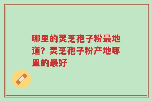 哪里的灵芝孢子粉最地道?灵芝孢子粉产地哪里的最好-第1张图片-超越 哪里的灵芝孢子粉最地道?灵芝孢子粉产地哪里的最好-第1张图片-超越