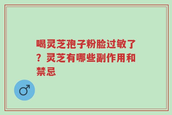 喝灵芝孢子粉脸过敏了?灵芝有哪些副作用和禁忌-第1张图片-超越 喝灵芝孢子粉脸过敏了?灵芝有哪些副作用和禁忌-第1张图片-超越