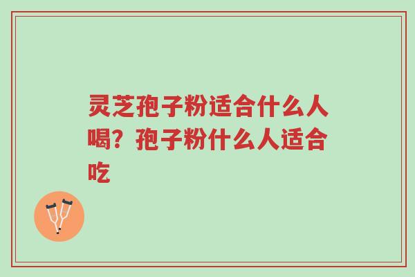 灵芝孢子粉适合什么人喝?孢子粉什么人适合吃-第1张图片-超越 灵芝孢子粉适合什么人喝?孢子粉什么人适合吃-第1张图片-超越