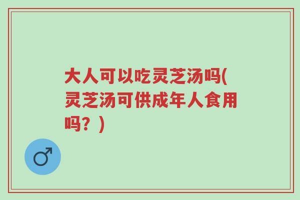 大人可以吃灵芝汤吗(灵芝汤可供成年人食用吗?)-第1张图片-超越 大人可以吃灵芝汤吗(灵芝汤可供成年人食用吗?)-第1张图片-超越