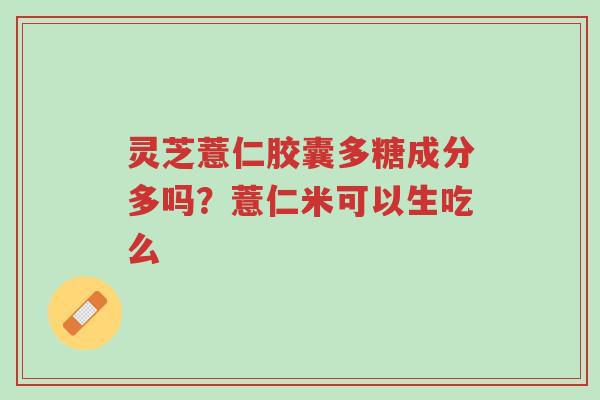 灵芝薏仁胶囊多糖成分多吗?薏仁米可以生吃么-第1张图片-超越 灵芝薏仁胶囊多糖成分多吗?薏仁米可以生吃么-第1张图片-超越