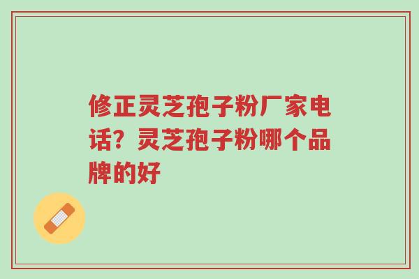 修正灵芝孢子粉厂家电话?灵芝孢子粉哪个品牌的好-第1张图片-超越 修正灵芝孢子粉厂家电话?灵芝孢子粉哪个品牌的好-第1张图片-超越