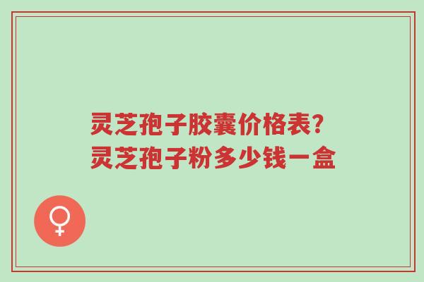 灵芝孢子胶囊价格表?灵芝孢子粉多少钱一盒-第1张图片-超越 灵芝孢子胶囊价格表?灵芝孢子粉多少钱一盒-第1张图片-超越