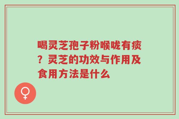 喝灵芝孢子粉喉咙有痰?灵芝的功效与作用及食用方法是什么-第1张图片-超越 喝灵芝孢子粉喉咙有痰?灵芝的功效与作用及食用方法是什么-第1张图片-超越