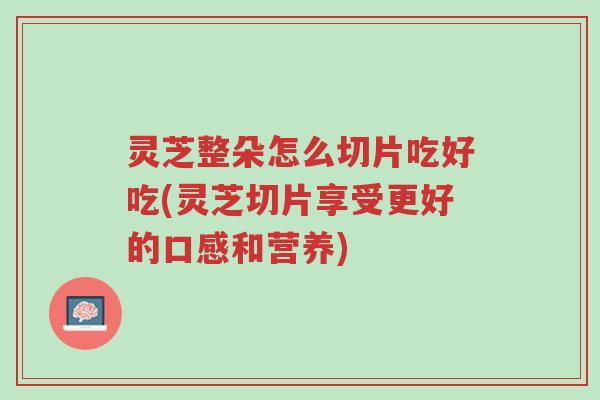 灵芝整朵怎么切片吃好吃(灵芝切片享受更好的口感和营养)-第1张图片-超越 灵芝整朵怎么切片吃好吃(灵芝切片享受更好的口感和营养)-第1张图片-超越