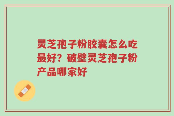 灵芝孢子粉胶囊怎么吃最好?破壁灵芝孢子粉产品哪家好-第1张图片-超越 灵芝孢子粉胶囊怎么吃最好?破壁灵芝孢子粉产品哪家好-第1张图片-超越