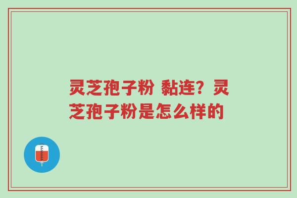 灵芝孢子粉 黏连?灵芝孢子粉是怎么样的-第1张图片-超越 灵芝孢子粉 黏连?灵芝孢子粉是怎么样的-第1张图片-超越