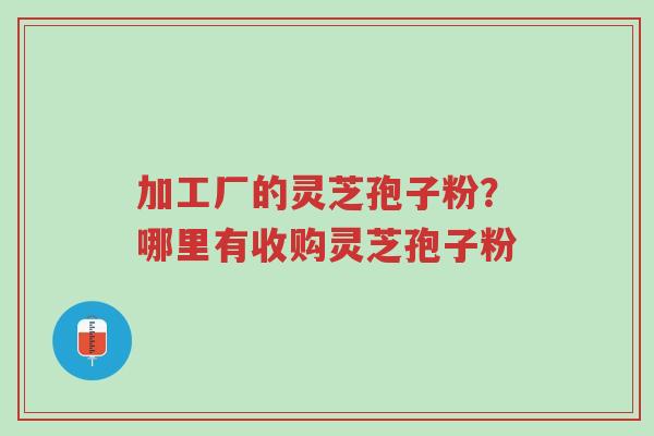 加工厂的灵芝孢子粉?哪里有收购灵芝孢子粉-第1张图片-超越 加工厂的灵芝孢子粉?哪里有收购灵芝孢子粉-第1张图片-超越