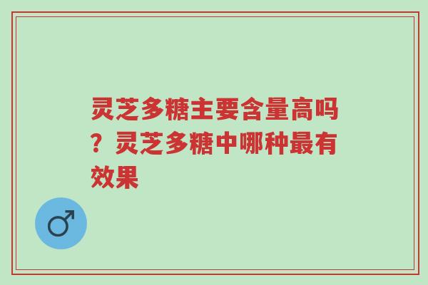 灵芝多糖主要含量高吗？灵芝多糖中哪种最有效果-第1张图片-超越