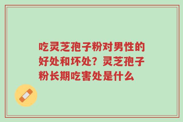 吃灵芝孢子粉对男性的好处和坏处?灵芝孢子粉长期吃害处是什么-第1张图片-超越 吃灵芝孢子粉对男性的好处和坏处?灵芝孢子粉长期吃害处是什么-第1张图片-超越
