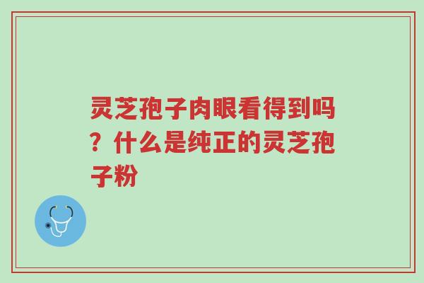 灵芝孢子肉眼看得到吗?什么是纯正的灵芝孢子粉-第1张图片-超越 灵芝孢子肉眼看得到吗?什么是纯正的灵芝孢子粉-第1张图片-超越